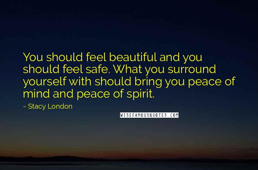 Stacy London Quotes: You should feel beautiful and you should feel safe. What you surround yourself with should bring you peace of mind and peace of spirit.