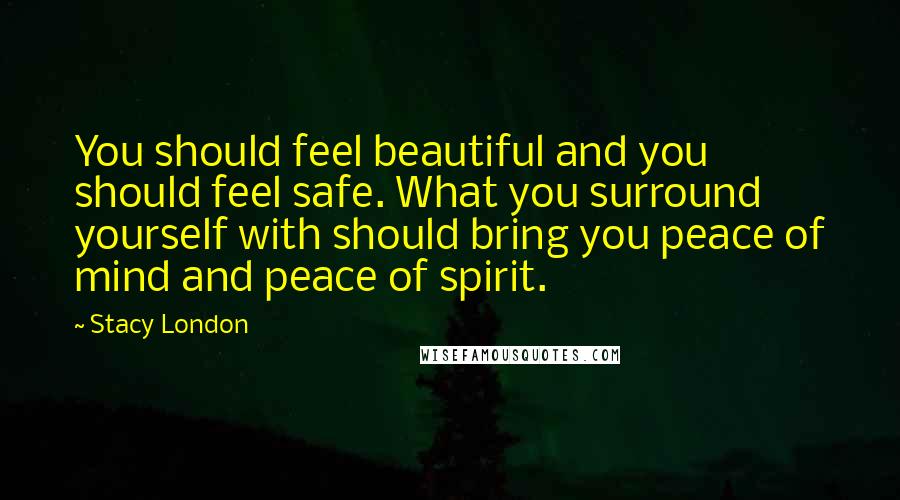 Stacy London Quotes: You should feel beautiful and you should feel safe. What you surround yourself with should bring you peace of mind and peace of spirit.