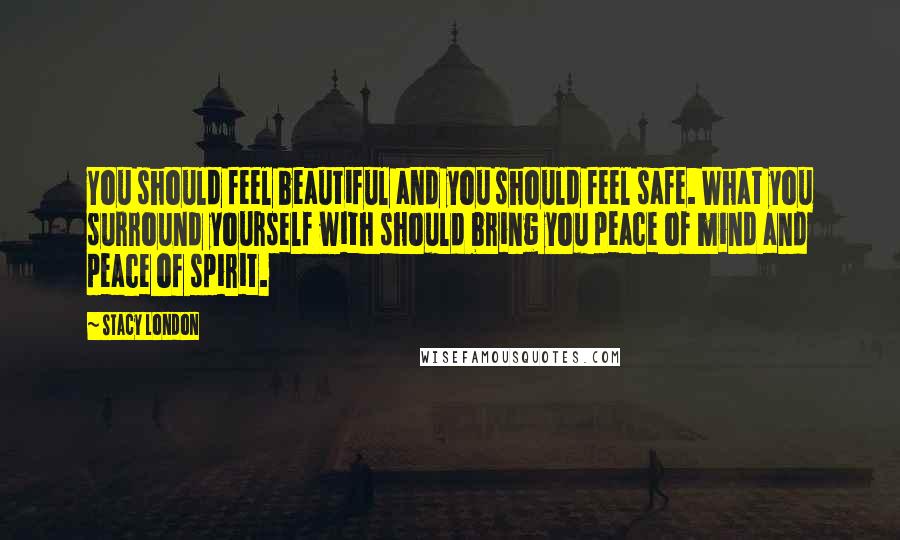 Stacy London Quotes: You should feel beautiful and you should feel safe. What you surround yourself with should bring you peace of mind and peace of spirit.