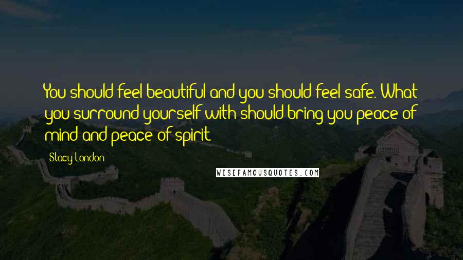 Stacy London Quotes: You should feel beautiful and you should feel safe. What you surround yourself with should bring you peace of mind and peace of spirit.