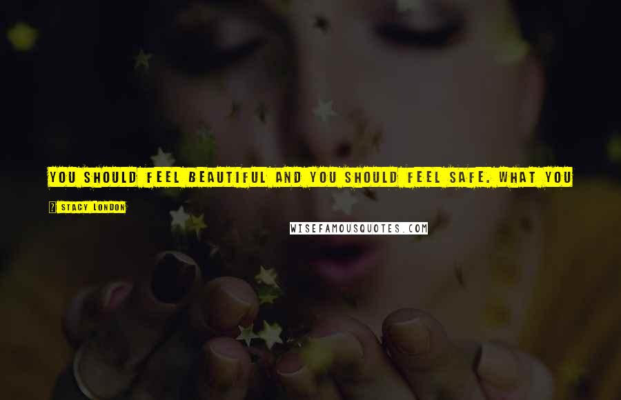 Stacy London Quotes: You should feel beautiful and you should feel safe. What you surround yourself with should bring you peace of mind and peace of spirit.