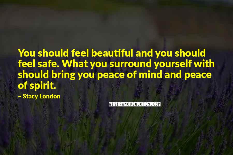 Stacy London Quotes: You should feel beautiful and you should feel safe. What you surround yourself with should bring you peace of mind and peace of spirit.
