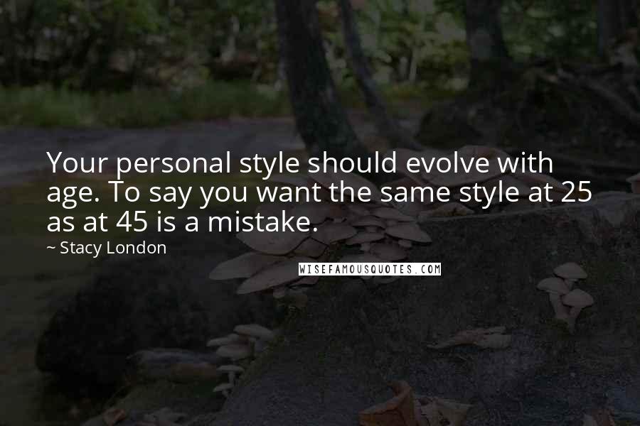 Stacy London Quotes: Your personal style should evolve with age. To say you want the same style at 25 as at 45 is a mistake.