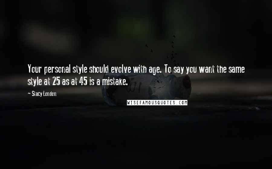 Stacy London Quotes: Your personal style should evolve with age. To say you want the same style at 25 as at 45 is a mistake.