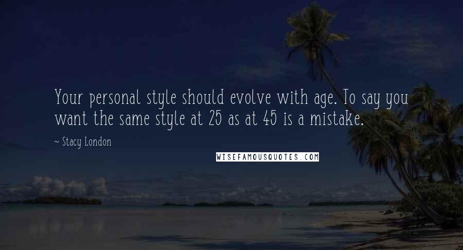 Stacy London Quotes: Your personal style should evolve with age. To say you want the same style at 25 as at 45 is a mistake.