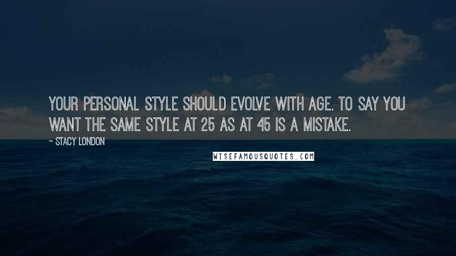 Stacy London Quotes: Your personal style should evolve with age. To say you want the same style at 25 as at 45 is a mistake.