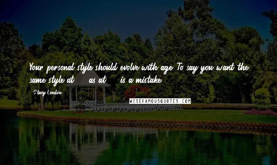Stacy London Quotes: Your personal style should evolve with age. To say you want the same style at 25 as at 45 is a mistake.