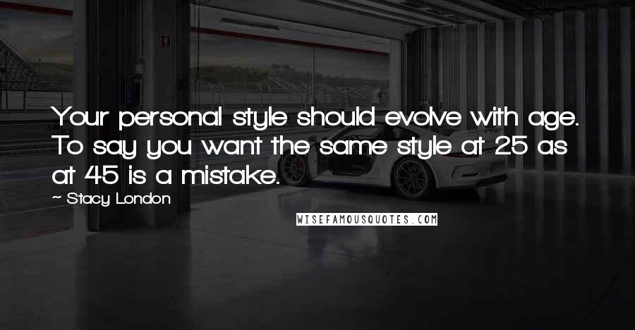 Stacy London Quotes: Your personal style should evolve with age. To say you want the same style at 25 as at 45 is a mistake.