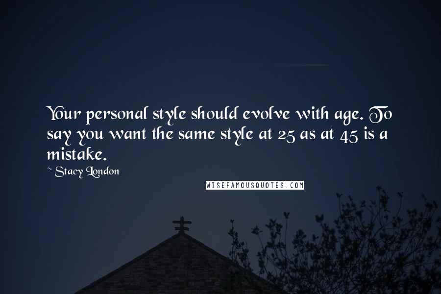 Stacy London Quotes: Your personal style should evolve with age. To say you want the same style at 25 as at 45 is a mistake.