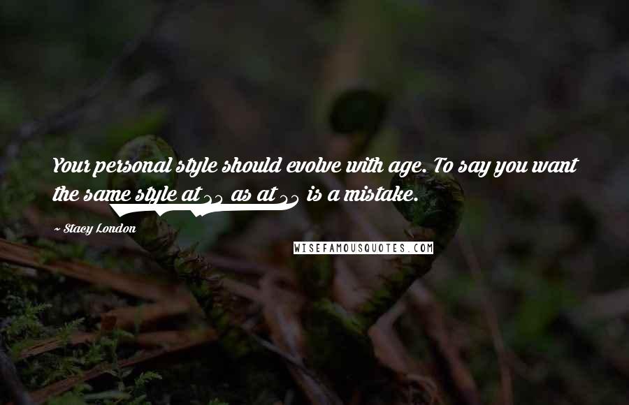 Stacy London Quotes: Your personal style should evolve with age. To say you want the same style at 25 as at 45 is a mistake.