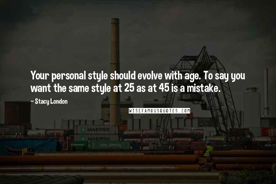 Stacy London Quotes: Your personal style should evolve with age. To say you want the same style at 25 as at 45 is a mistake.