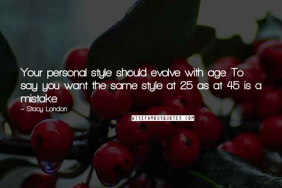 Stacy London Quotes: Your personal style should evolve with age. To say you want the same style at 25 as at 45 is a mistake.