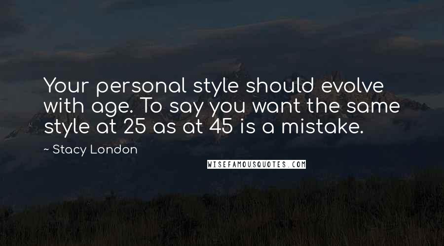 Stacy London Quotes: Your personal style should evolve with age. To say you want the same style at 25 as at 45 is a mistake.