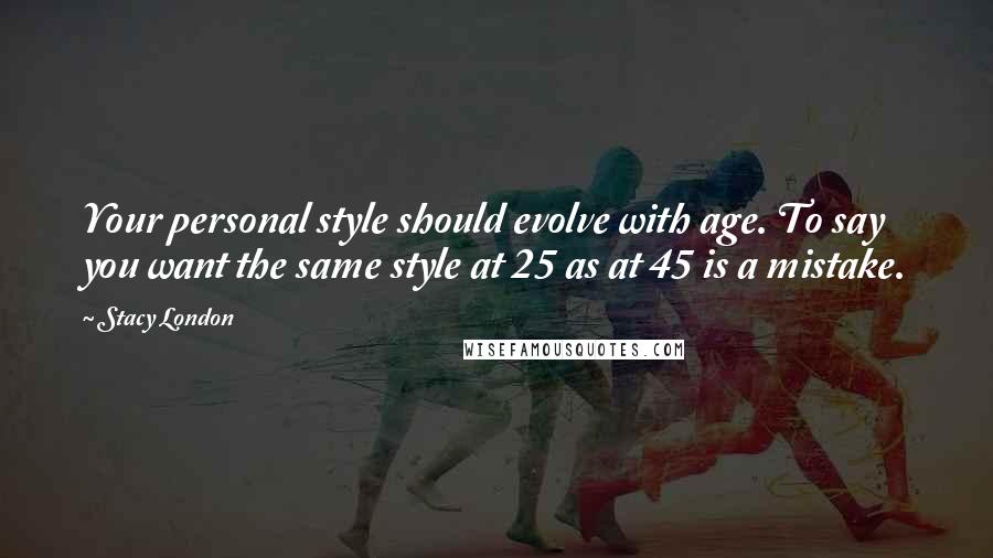 Stacy London Quotes: Your personal style should evolve with age. To say you want the same style at 25 as at 45 is a mistake.