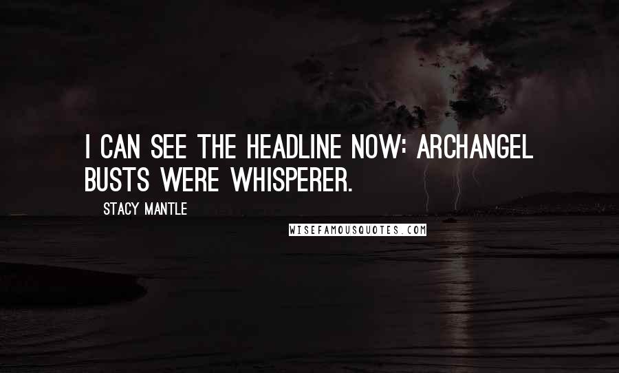 Stacy Mantle Quotes: I can see the headline now: Archangel Busts Were Whisperer.