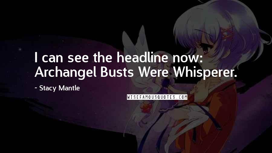 Stacy Mantle Quotes: I can see the headline now: Archangel Busts Were Whisperer.