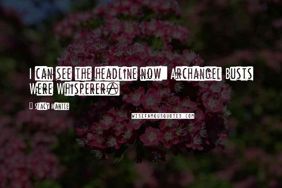 Stacy Mantle Quotes: I can see the headline now: Archangel Busts Were Whisperer.