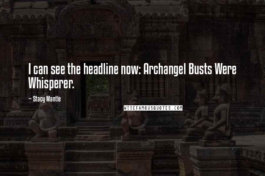Stacy Mantle Quotes: I can see the headline now: Archangel Busts Were Whisperer.