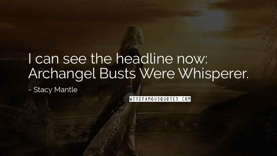 Stacy Mantle Quotes: I can see the headline now: Archangel Busts Were Whisperer.