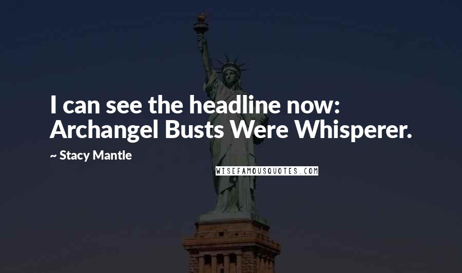 Stacy Mantle Quotes: I can see the headline now: Archangel Busts Were Whisperer.