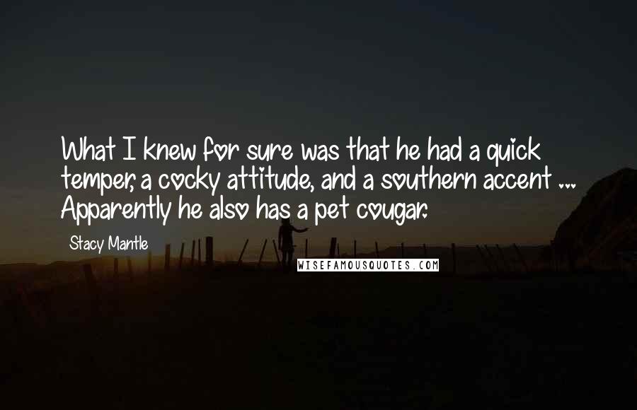 Stacy Mantle Quotes: What I knew for sure was that he had a quick temper, a cocky attitude, and a southern accent ... Apparently he also has a pet cougar.