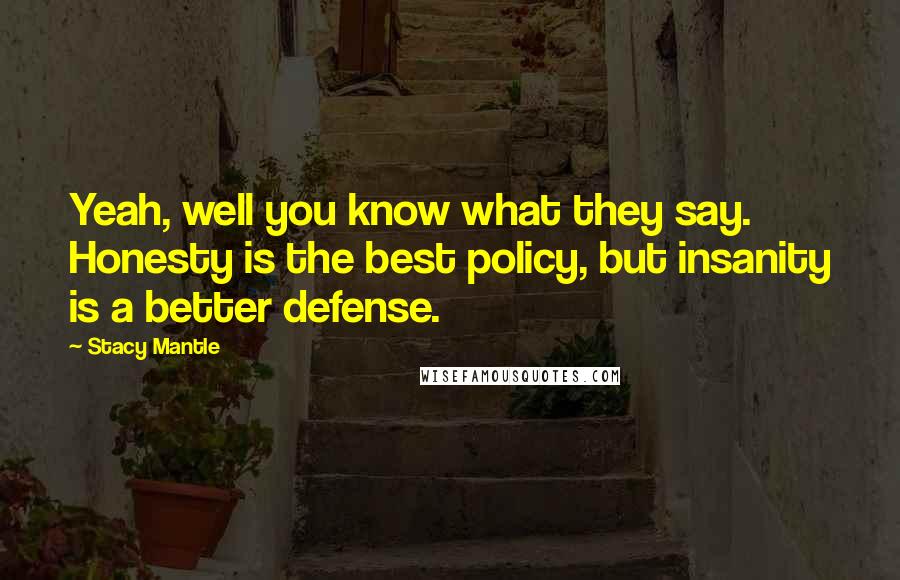 Stacy Mantle Quotes: Yeah, well you know what they say. Honesty is the best policy, but insanity is a better defense.