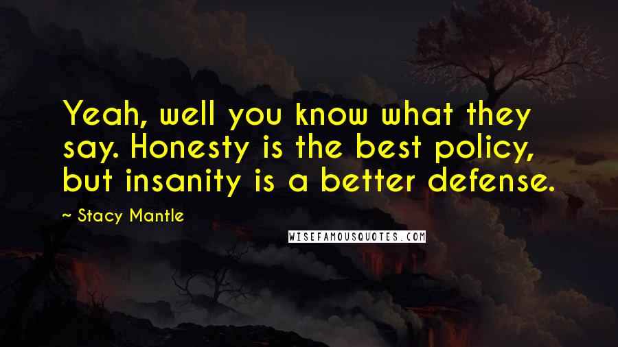 Stacy Mantle Quotes: Yeah, well you know what they say. Honesty is the best policy, but insanity is a better defense.