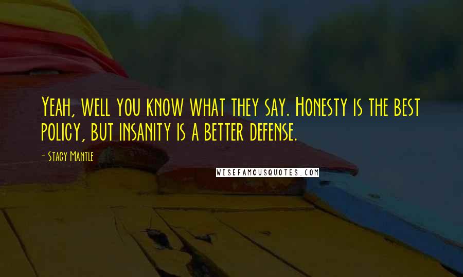 Stacy Mantle Quotes: Yeah, well you know what they say. Honesty is the best policy, but insanity is a better defense.