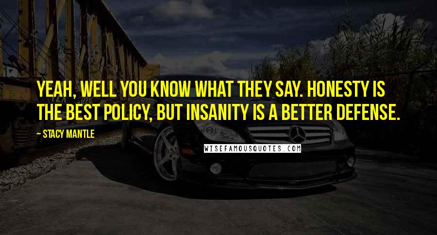 Stacy Mantle Quotes: Yeah, well you know what they say. Honesty is the best policy, but insanity is a better defense.