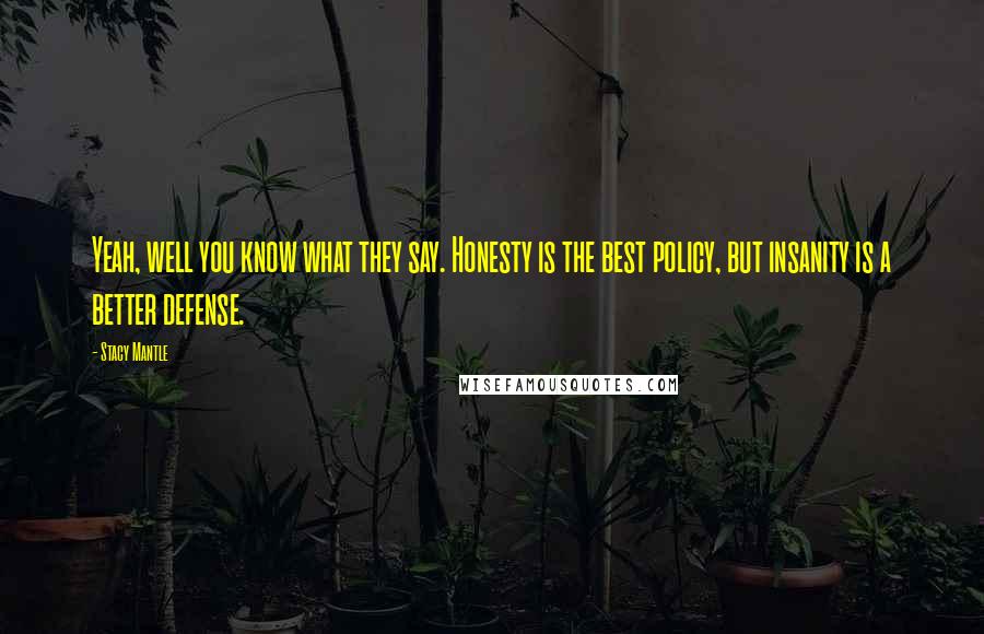 Stacy Mantle Quotes: Yeah, well you know what they say. Honesty is the best policy, but insanity is a better defense.