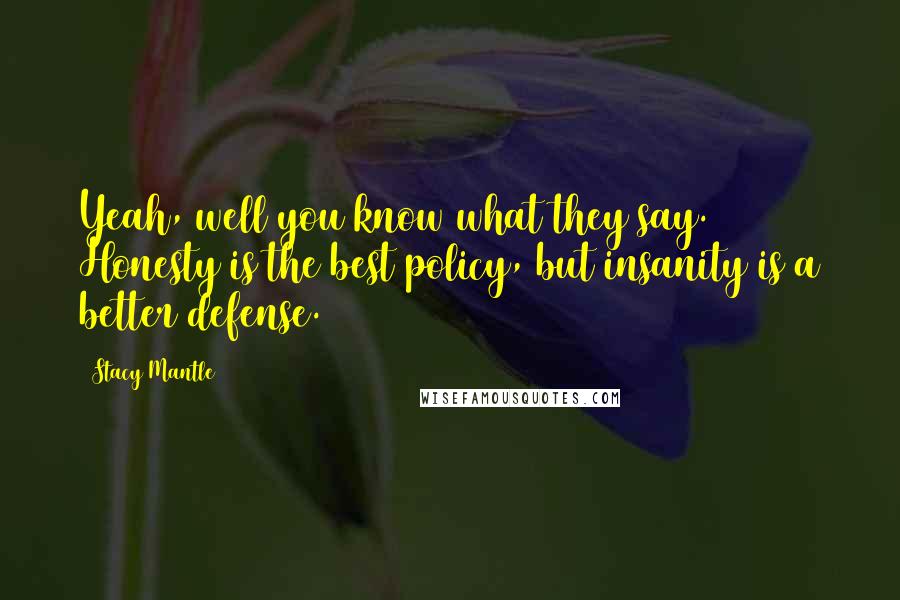 Stacy Mantle Quotes: Yeah, well you know what they say. Honesty is the best policy, but insanity is a better defense.