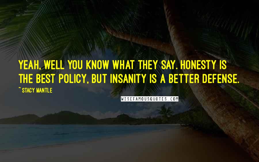 Stacy Mantle Quotes: Yeah, well you know what they say. Honesty is the best policy, but insanity is a better defense.