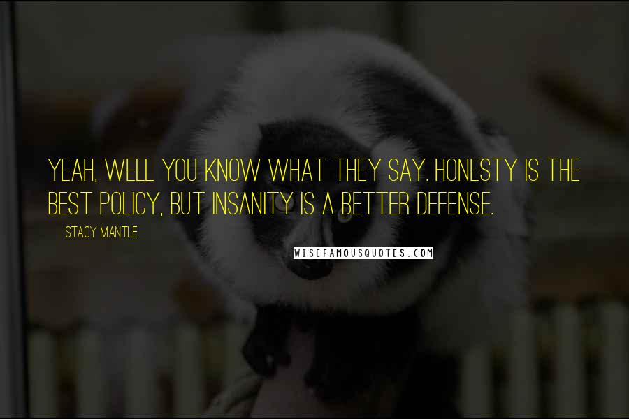 Stacy Mantle Quotes: Yeah, well you know what they say. Honesty is the best policy, but insanity is a better defense.