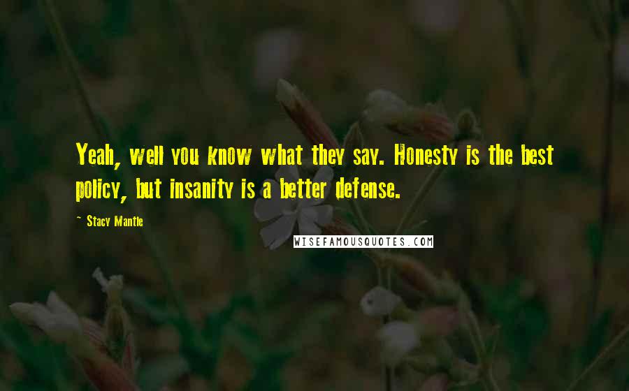 Stacy Mantle Quotes: Yeah, well you know what they say. Honesty is the best policy, but insanity is a better defense.