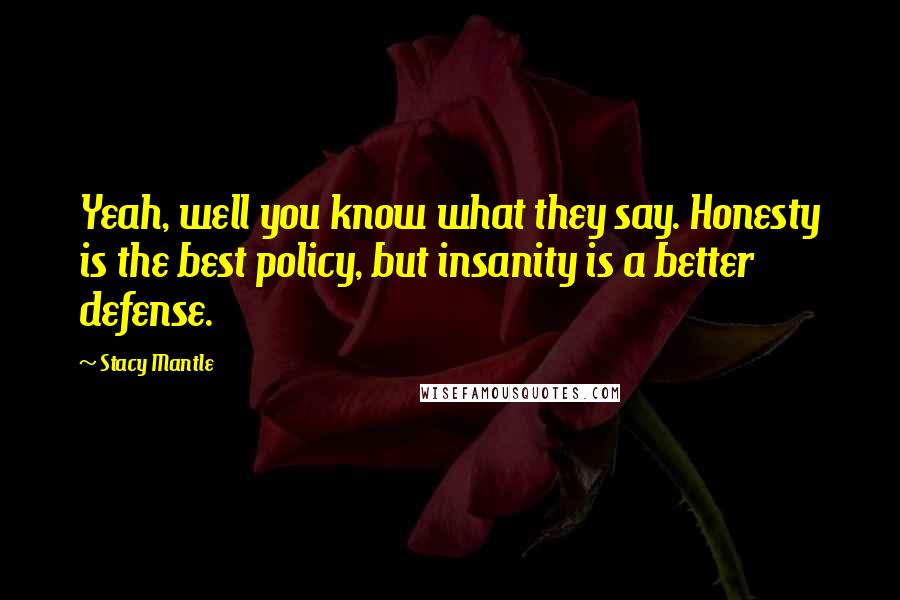 Stacy Mantle Quotes: Yeah, well you know what they say. Honesty is the best policy, but insanity is a better defense.