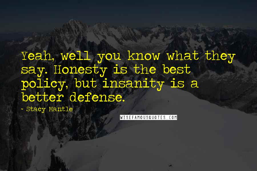 Stacy Mantle Quotes: Yeah, well you know what they say. Honesty is the best policy, but insanity is a better defense.