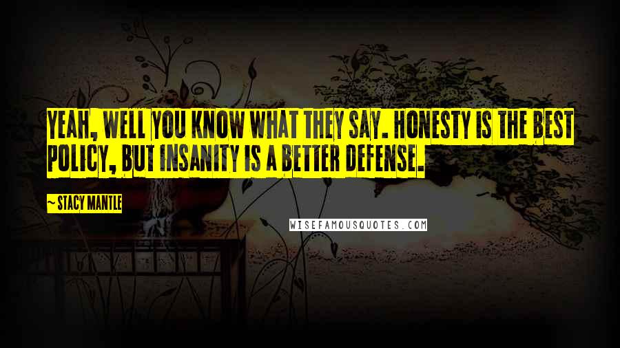 Stacy Mantle Quotes: Yeah, well you know what they say. Honesty is the best policy, but insanity is a better defense.