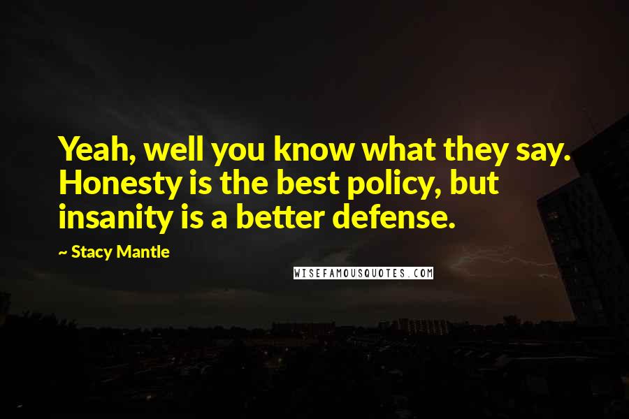 Stacy Mantle Quotes: Yeah, well you know what they say. Honesty is the best policy, but insanity is a better defense.