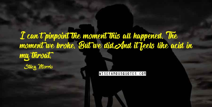 Stacy Morris Quotes: I can't pinpoint the moment this all happened. The moment we broke. But we did.And it feels like acid in my throat.