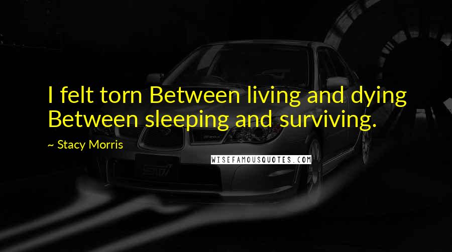 Stacy Morris Quotes: I felt torn Between living and dying Between sleeping and surviving.