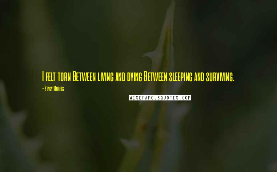 Stacy Morris Quotes: I felt torn Between living and dying Between sleeping and surviving.