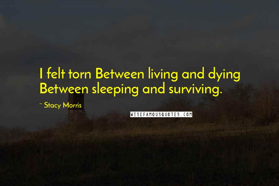 Stacy Morris Quotes: I felt torn Between living and dying Between sleeping and surviving.