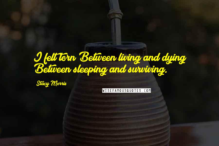 Stacy Morris Quotes: I felt torn Between living and dying Between sleeping and surviving.