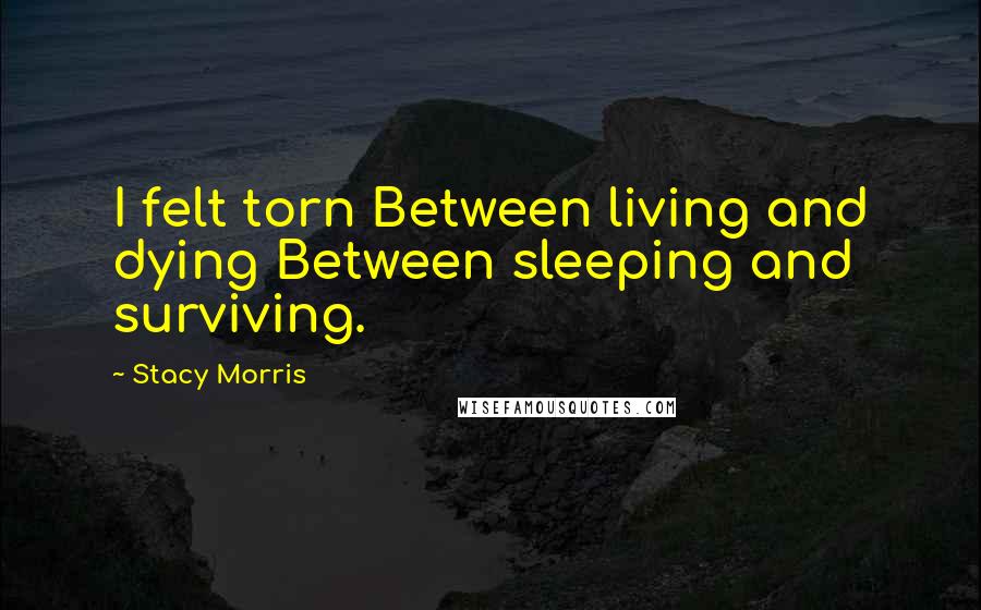 Stacy Morris Quotes: I felt torn Between living and dying Between sleeping and surviving.