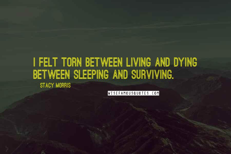 Stacy Morris Quotes: I felt torn Between living and dying Between sleeping and surviving.