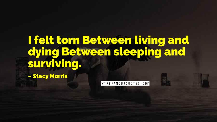 Stacy Morris Quotes: I felt torn Between living and dying Between sleeping and surviving.