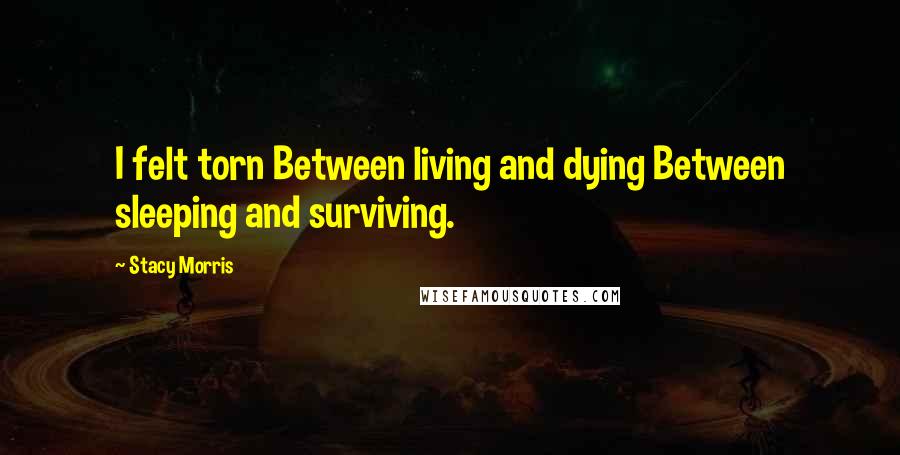 Stacy Morris Quotes: I felt torn Between living and dying Between sleeping and surviving.