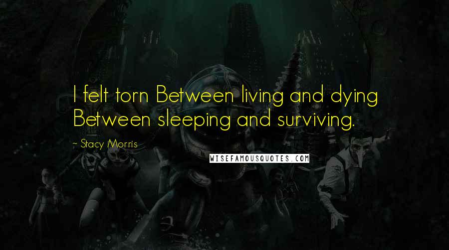 Stacy Morris Quotes: I felt torn Between living and dying Between sleeping and surviving.