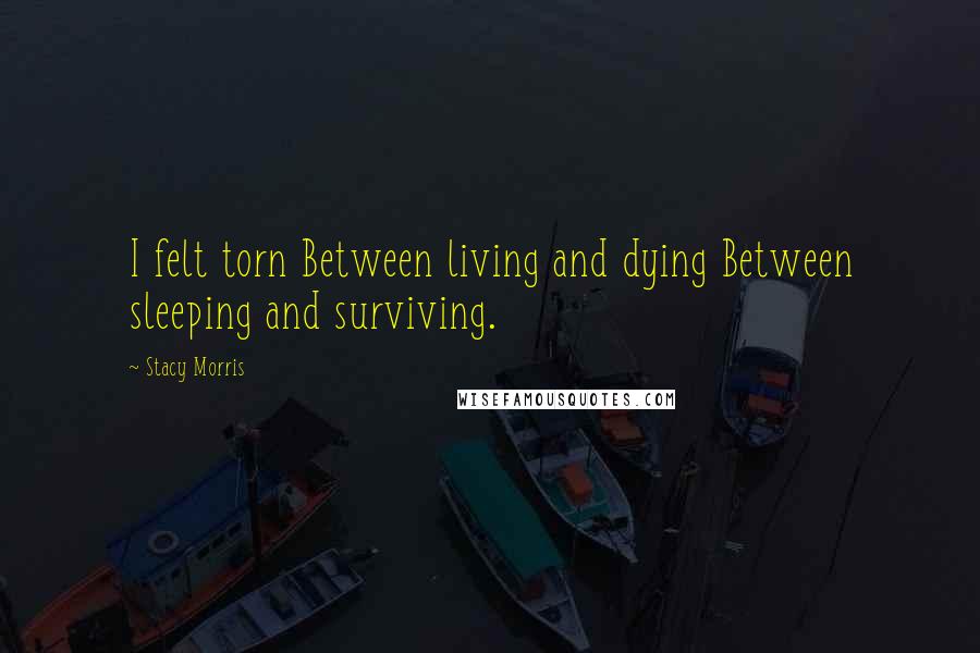 Stacy Morris Quotes: I felt torn Between living and dying Between sleeping and surviving.