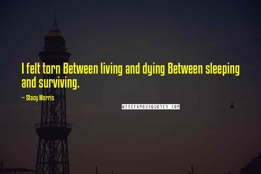 Stacy Morris Quotes: I felt torn Between living and dying Between sleeping and surviving.